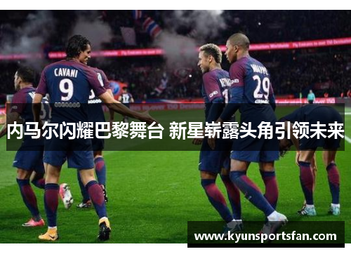 内马尔闪耀巴黎舞台 新星崭露头角引领未来