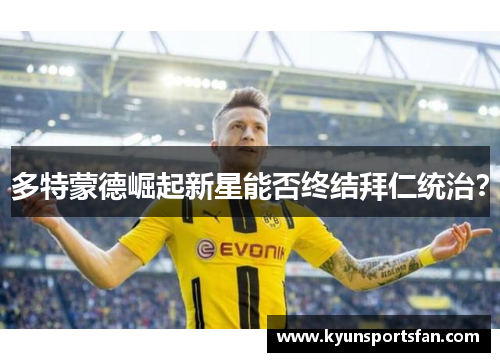 多特蒙德崛起新星能否终结拜仁统治？