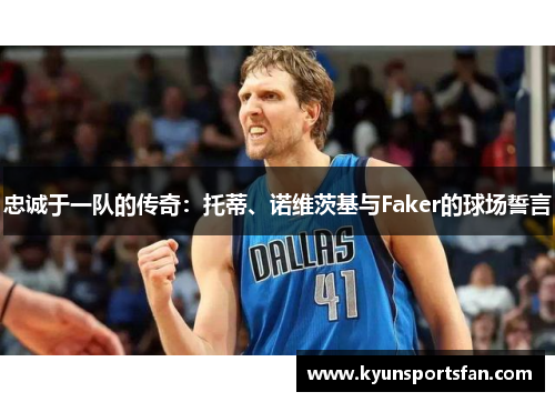 忠诚于一队的传奇：托蒂、诺维茨基与Faker的球场誓言
