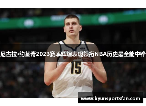 尼古拉·约基奇2023赛季辉煌表现领衔NBA历史最全能中锋